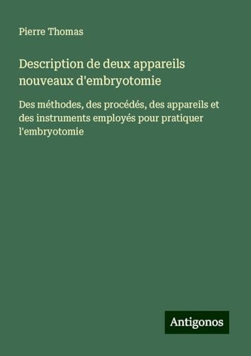 Description de deux appareils nouveaux d'embryotomie: Des méthodes, des procédés, des appareils et des instruments employés pour pratiquer l'embryotomie von Antigonos Verlag
