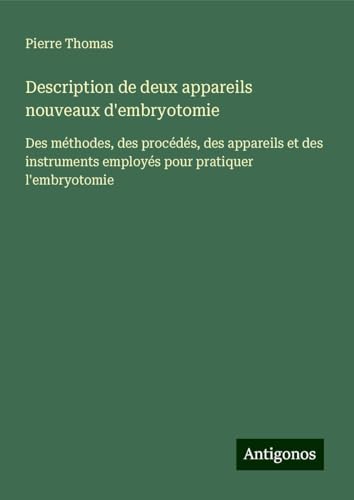 Description de deux appareils nouveaux d'embryotomie: Des méthodes, des procédés, des appareils et des instruments employés pour pratiquer l'embryotomie von Antigonos Verlag