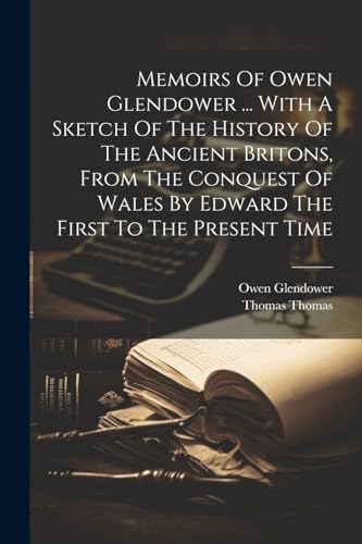 Memoirs Of Owen Glendower ... With A Sketch Of The History Of The Ancient Britons, From The Conquest Of Wales By Edward The First To The Present Time von Legare Street Press