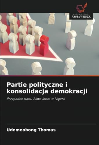 Partie polityczne i konsolidacja demokracji: Przypadek stanu Akwa Ibom w Nigerii von Wydawnictwo Nasza Wiedza