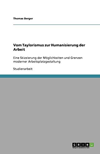 Vom Taylorismus zur Humanisierung der Arbeit. Möglichkeiten und Grenzen moderner Arbeitsplatzgestaltung Vom Taylorismus zur Humanisierung der Arbeit. Möglichkeiten und Grenzen moderner Arbeitsplatzgestaltung von Books on Demand