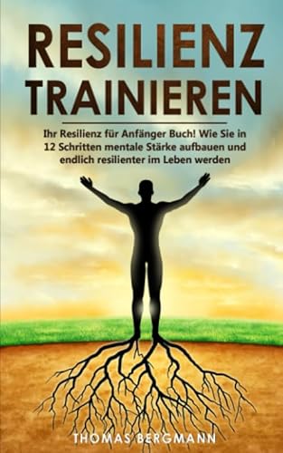 Resilienz trainieren: Ihr Resilienz für Anfänger Buch! Wie Sie in 12 Schritten mentale Stärke aufbauen und endlich resilienter im Leben werden von Independently published