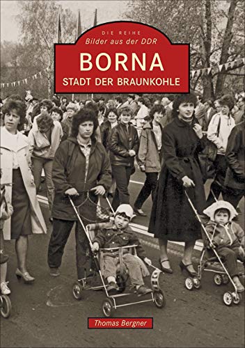 Über 200 Bilder erinnern an bewegte Zeiten in Borna, der Stadt der Braunkohle. Die DDR-Zeitreise zeigt das Leben der Menschen, aber auch den Einfluss der Bergbauindustrie und Energiewirtschaft. von Sutton