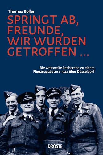 Springt ab, Freunde, wir wurden getroffen ...: Die weltweite Recherche zu einem Flugzeugabsturz 1944 über Düsseldorf von Droste Verlag