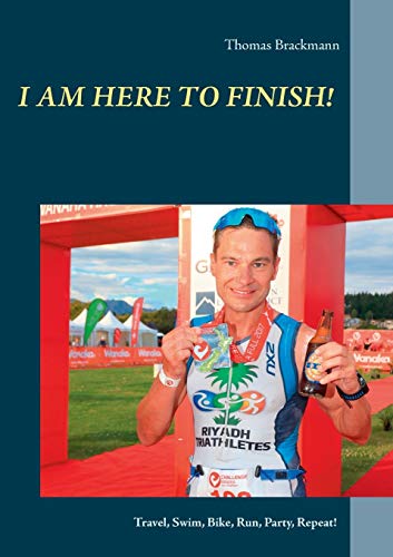 I am here to Finish!: Travel, Swim, Bike, Run, Party, Repeat!