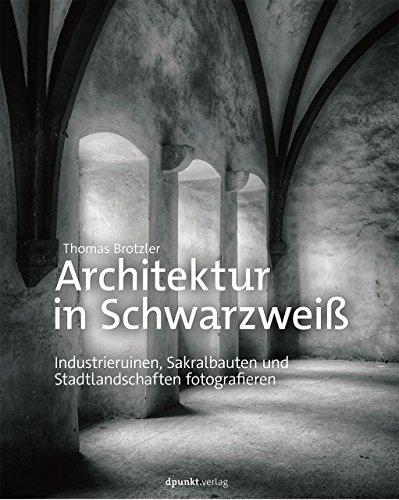Architektur in Schwarzweiß: Industrieruinen, Sakralbauten und Stadtlandschaften fotografieren von Dpunkt.Verlag GmbH