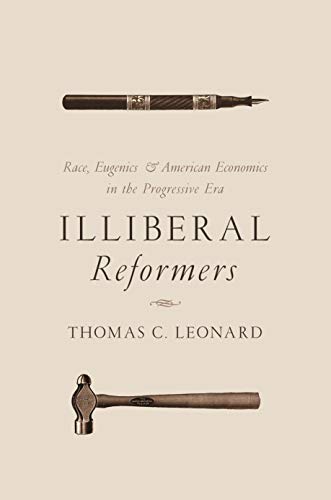 Illiberal Reformers: Race, Eugenics, and American Economics in the Progressive Era: Race, Eugenics, & American Economics in the Progressive Era