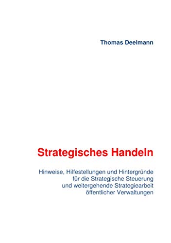 Strategisches Handeln: Hinweise, Hilfestellungen und Hintergründe für die Strategische Steuerung und weitergehende Strategiearbeit öffentlicher Verwaltungen