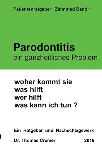 Parodontitis ein ganzheitliches Problem: woher kommt sie. was hilft. wer hilft. was kann ich tun ? Ein Patientenratgeber und Nachschlagewerk für Betroffene