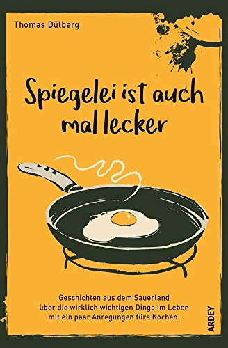 Spiegelei ist auch mal lecker: Geschichten aus dem Sauerland über die wirklich wichtigen Dinge im Leben mit ein paar Anregungen fürs Kochen von Ardey-Verlag GmbH
