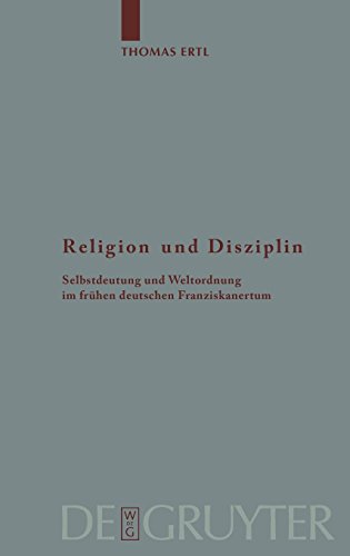 Religion und Disziplin: Selbstdeutung und Weltordnung im frühen deutschen Franziskanertum: Selbstdeutung Und Weltordnung Im Fruhen Deutschen Franziskanertum (Arbeiten zur Kirchengeschichte, Band 96) von De Gruyter