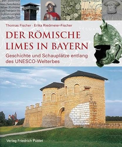 Der römische Limes in Bayern: Geschichte und Schauplätze entlang des UNESCO-Welterbes (Archäologie in Bayern)