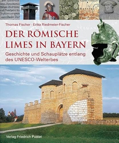 Der römische Limes in Bayern: Geschichte und Schauplätze entlang des UNESCO-Welterbes (Archäologie in Bayern)