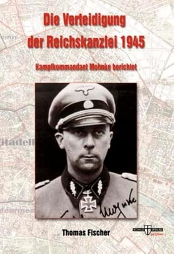 Die Verteidigung der Reichskanzlei 1945: Kampfkommandant Mohnke berichtet Die Verteidigung der Reichskanzlei 1945: Kampfkommandant Mohnke berichtet