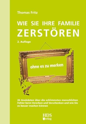 Wie Sie Ihre Familie zerstören ohne es zu merken: 26 Anekdoten über die schlimmsten menschlichen Fehler beim Vererben und Verschenken und wie Sie es besser machen können