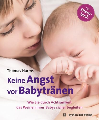 Keine Angst vor Babytränen: Wie Sie durch Achtsamkeit das Weinen Ihres Babys sicher begleiten. Das Elternbuch (Neue Wege für Eltern und Kind) von Psychosozial Verlag GbR