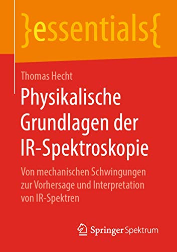 Physikalische Grundlagen der IR-Spektroskopie: Von mechanischen Schwingungen zur Vorhersage und Interpretation von IR-Spektren (essentials) von Springer Spektrum