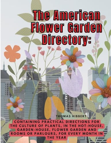 The American Flower Garden Directory: Containing Practical Directions for the Culture of Plants, in the Hot-House, Garden-House, Flower Garden and Rooms or Parlours, for Every Month in the Year von Sophia Blunder