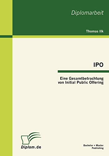 IPO: Eine Gesamtbetrachtung von Initial Public Offering: Dipl.-Arb. von Bachelor + Master Publish