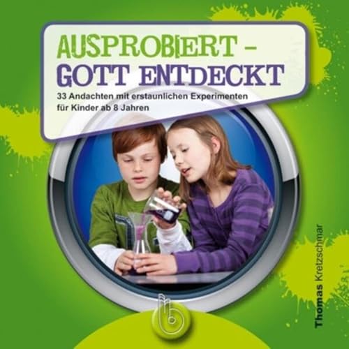 Ausprobiert - Gott entdeckt: 33 Andachten mit erstaunlichen Experimenten für Kinder ab 8 Jahren