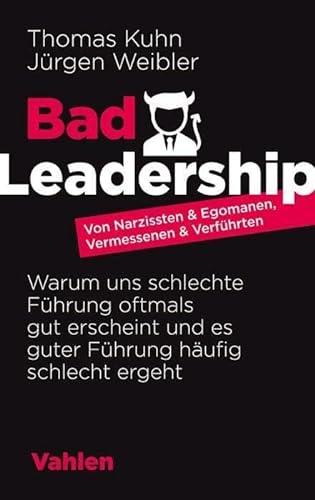 Bad Leadership: Von Narzissten & Egomanen, Vermessenen & Verführten: Warum uns schlechte Führung oftmals gut erscheint und es guter Führung häufig schlecht ergeht