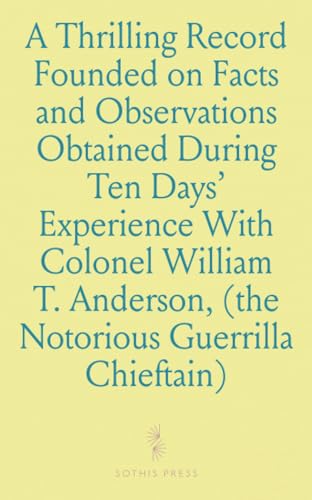 A Thrilling Record Founded on Facts and Observations Obtained During Ten Days' Experience With Colonel William T. Anderson, (the Notorious Guerrilla Chieftain) von Sothis Press
