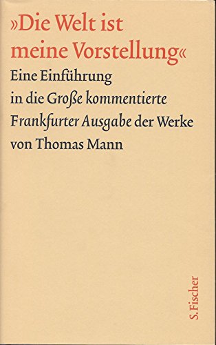 Die Welt ist meine Vorstellung: eine Einführung in die  Große kommentierte Frankfurter Ausgabe  der Werke von Thomas Mann