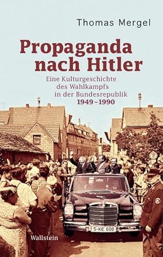 Propaganda nach Hitler: Eine Kulturgeschichte des Wahlkampfs in der Bundesrepublik 1949-1990