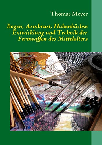 Bogen, Armbrust, Hakenbüchse: Entwicklung und Technik der Fernwaffen des Mittelalters Bogen, Armbrust, Hakenbüchse: Entwicklung und Technik der Fernwaffen des Mittelalters