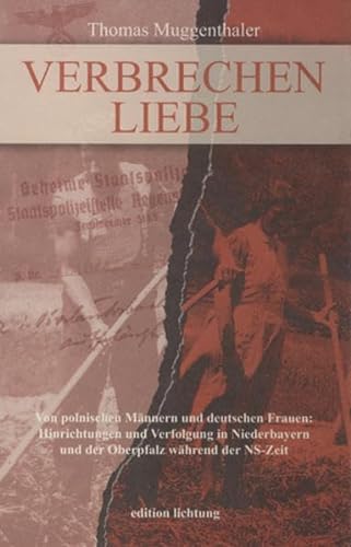Verbrechen Liebe: Von polnischen Männern und deutschen Frauen - Hinrichtungen und Verfolgung in Niederbayern und der Oberpfalz während der NS-Zeit