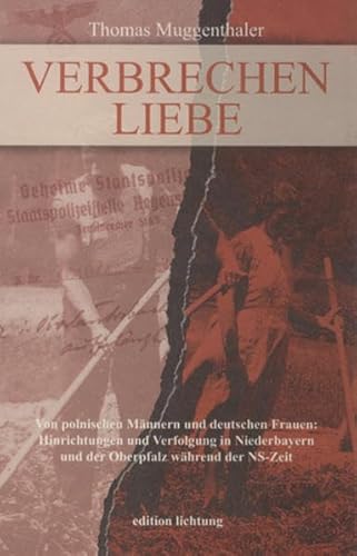 Verbrechen Liebe: Von polnischen Männern und deutschen Frauen - Hinrichtungen und Verfolgung in Niederbayern und der Oberpfalz während der NS-Zeit
