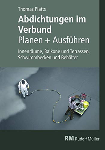 Abdichtungen im Verbund - Planen und Ausführen: Innenräume, Balkone und Terrassen, Schwimmbäder und Behälter