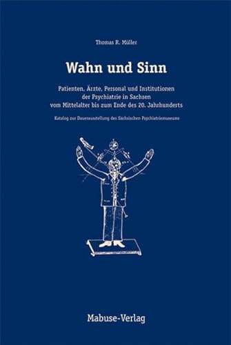 Wahn und Sinn. Patienten, Ärzte, Personal und Institutionen der Psychiatrie in Sachsen vom Mittelalter bis zum Ende des 20. Jahrhunderts: Patienten, ... des Sächsischen Psychiatriemuseums Wahn und Sinn. Patienten, Ärzte, Personal und Institutionen der Psychiatrie in Sachsen vom Mittelalter bis zum Ende des 20. Jahrhunderts: Patienten, ... des Sächsischen Psychiatriemuseums