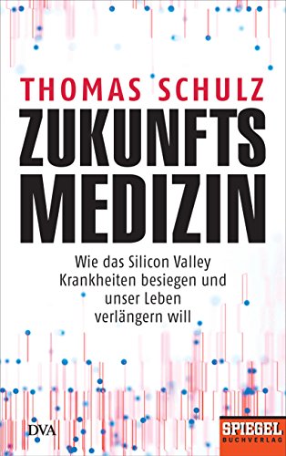 Zukunftsmedizin: Wie das Silicon Valley Krankheiten besiegen und unser Leben verlängern will - Ein SPIEGEL-Buch Zukunftsmedizin: Wie das Silicon Valley Krankheiten besiegen und unser Leben verlängern will - Ein SPIEGEL-Buch