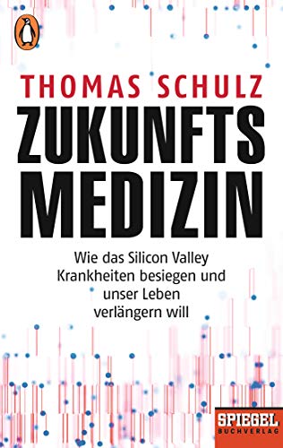 Zukunftsmedizin: Wie das Silicon Valley Krankheiten besiegen und unser Leben verlängern will - Ein SPIEGEL-Buch