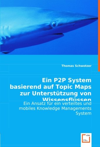 Ein P2P System basierend auf Topic Maps zur Unterstützung von Wissensflüssen: Ein Ansatz für ein verteiltes und mobiles Knowledge Managements System von VDM Verlag Dr. Müller