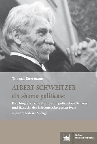 Albert Schweitzer als "homo politicus": Eine biographische Studie zum politischen Denken und Handeln des Friedensnobelpreisträgers von Berliner Wissenschafts-Verlag