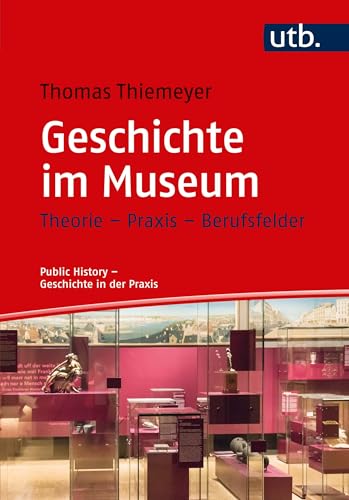 Geschichte im Museum: Theorie - Praxis - Berufsfelder (Public History – Geschichte in der Praxis) von UTB GmbH