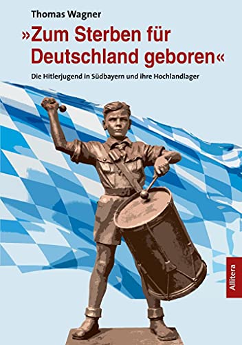 »Zum Sterben für Deutschland geboren«: Die Hitlerjugend in Südbayern und ihre Hochlandlager