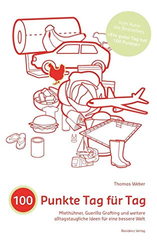 100 Punkte Tag für Tag: Miethühner, Guerilla Grafting und weitere alltagstaugliche Ideen für eine bessere Welt: Miethühner, Guerilla Grafting und weitere alltastaugliche Ideen für eine bessere Welt