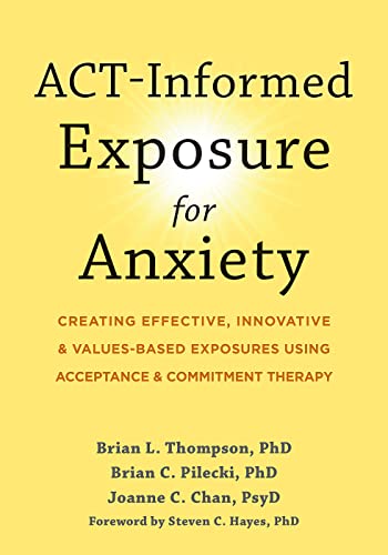 ACT-Informed Exposure for Anxiety: Creating Effective, Innovative, and Values-Based Exposures Using Acceptance and Commitment Therapy ACT-Informed Exposure for Anxiety: Creating Effective, Innovative, and Values-Based Exposures Using Acceptance and Commitment Therapy