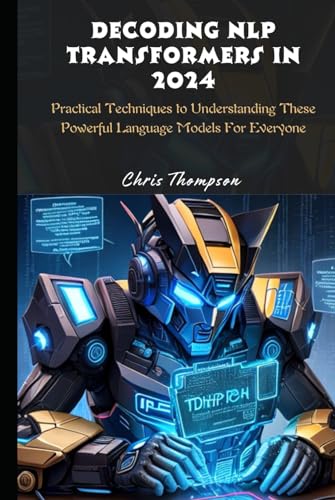 Decoding NLP transformers in 2024: Practical Techniques to Understanding These Powerful Language Models For Everyone von Independently published