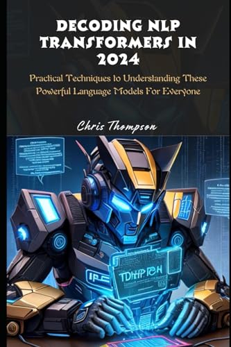 Decoding NLP transformers in 2024: Practical Techniques to Understanding These Powerful Language Models For Everyone
