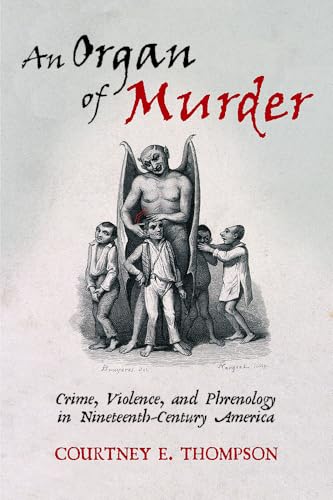 An Organ of Murder: Crime, Violence, and Phrenology in Nineteenth-Century America (Critical Issues in Health and Medicine)