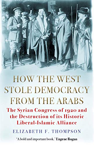 How the West Stole Democracy from the Arabs: The Syrian Congress of 1920 and the Destruction of its Liberal-Islamic Alliance von Grove Press UK