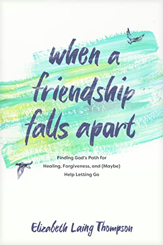 When a Friendship Falls Apart: Finding God’s Path for Healing, Forgiveness, And, Maybe, Help Letting Go