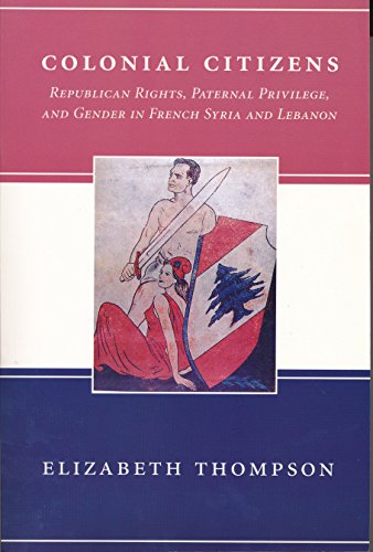 Colonial Citizens: Republican Rights, Paternal Privilege, and Gender in French Syria and Lebanon (History and Society of the Modern Middle East Series)