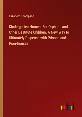 Kindergarten Homes. For Orphans and Other Destitute Children. A New Way to Ultimately Dispense with Prisons and Poor-houses von Outlook Verlag