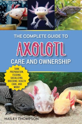 The Complete Guide to Axolotl Care and Ownership: Tank Preparation, Feeding, Socializing, Breeding, Health Care, and Expert Advice on Successful Axolotl Ownership The Complete Guide to Axolotl Care and Ownership: Tank Preparation, Feeding, Socializing, Breeding, Health Care, and Expert Advice on Successful Axolotl Ownership