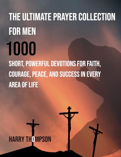 THE ULTIMATE PRAYER COLLECTION FOR MEN: 1000 Short, Powerful Devotions For Faith, Courage, Peace, And Success In Every Area Of Life von Independently published